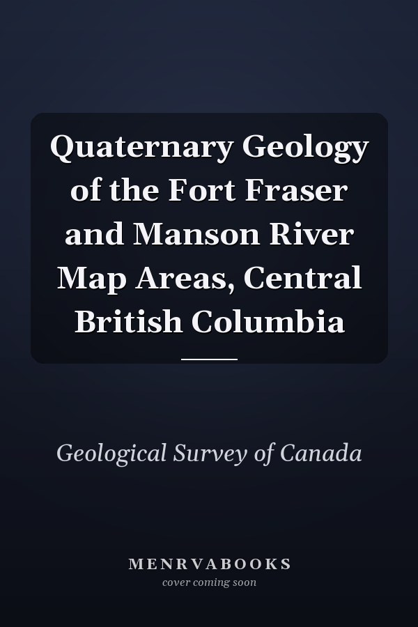 Quaternary Geology of the Fort Fraser and Manson River Map Areas, Central British Columbia