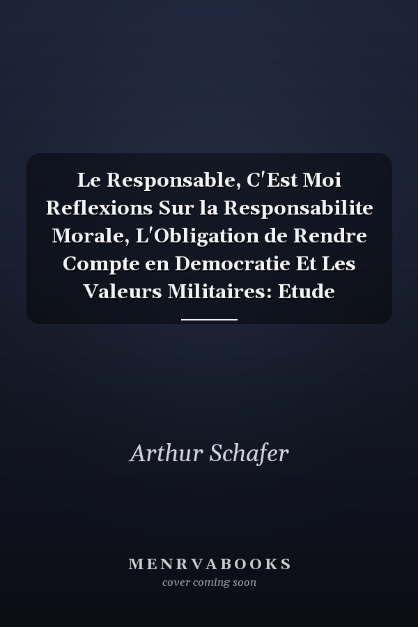 Le Responsable, C'Est Moi Reflexions Sur la Responsabilite Morale, L'Obligation de Rendre Compte en Democratie Et Les Valeurs Militaires: Etude