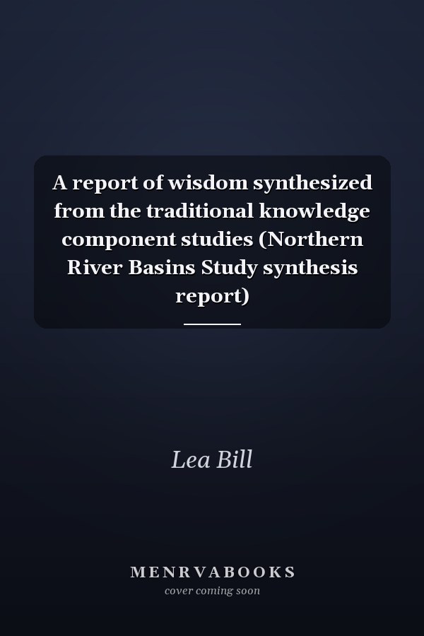 A report of wisdom synthesized from the traditional knowledge component studies (Northern River Basins Study synthesis report)