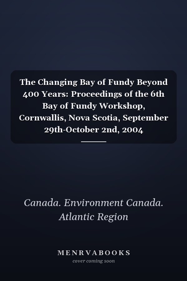 The Changing Bay of Fundy Beyond 400 Years: Proceedings of the 6th Bay of Fundy Workshop, Cornwallis, Nova Scotia, September 29th-October 2nd, 2004