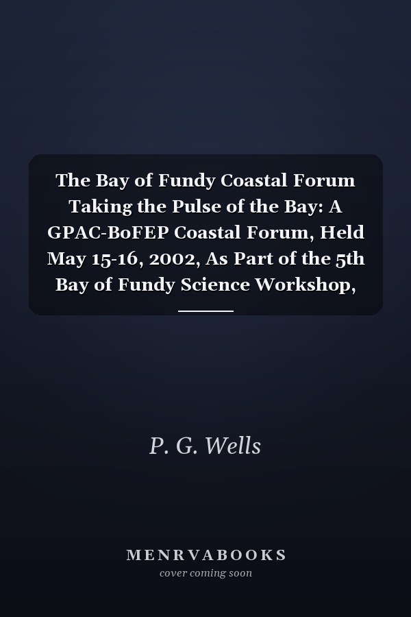 The Bay of Fundy Coastal Forum Taking the Pulse of the Bay: A GPAC-BoFEP Coastal Forum, Held May 15-16, 2002, As Part of the 5th Bay of Fundy Science Workshop, Wolfville, Nova Scotia