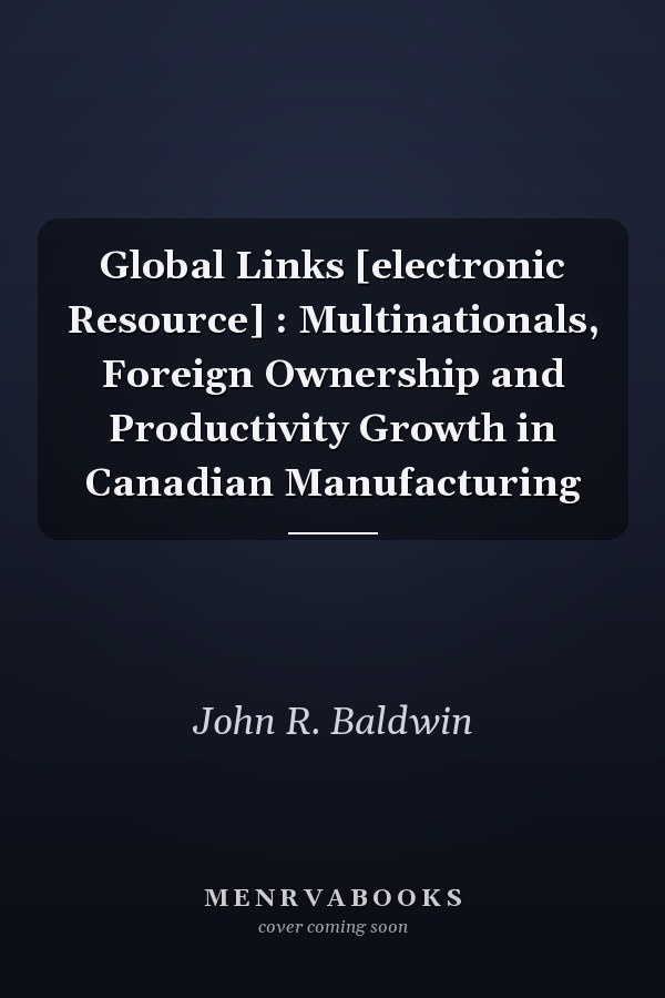 Global Links [electronic Resource] : Multinationals, Foreign Ownership and Productivity Growth in Canadian Manufacturing