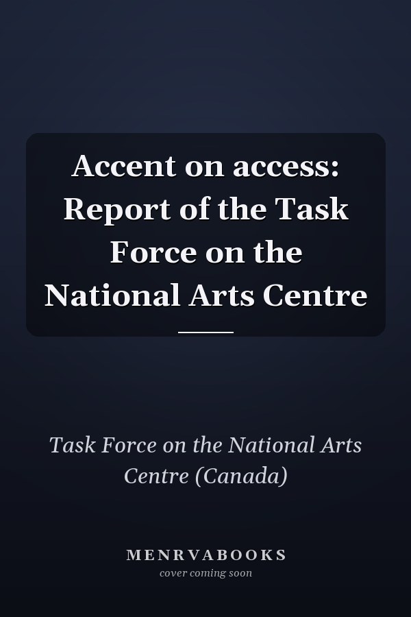 Accent on access: Report of the Task Force on the National Arts Centre