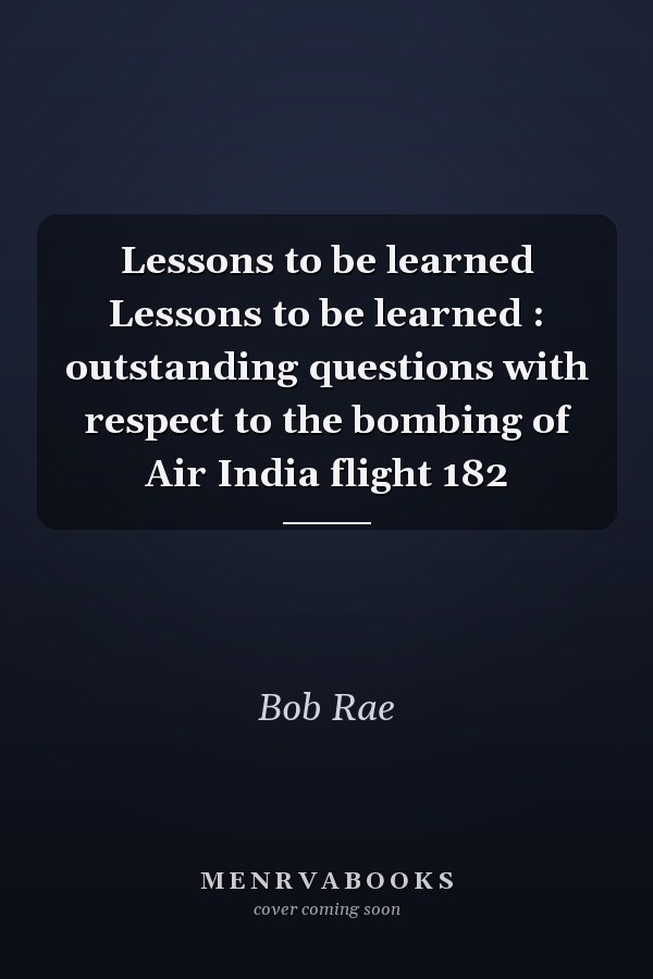 Lessons to be learned Lessons to be learned : outstanding questions with respect to the bombing of Air India flight 182