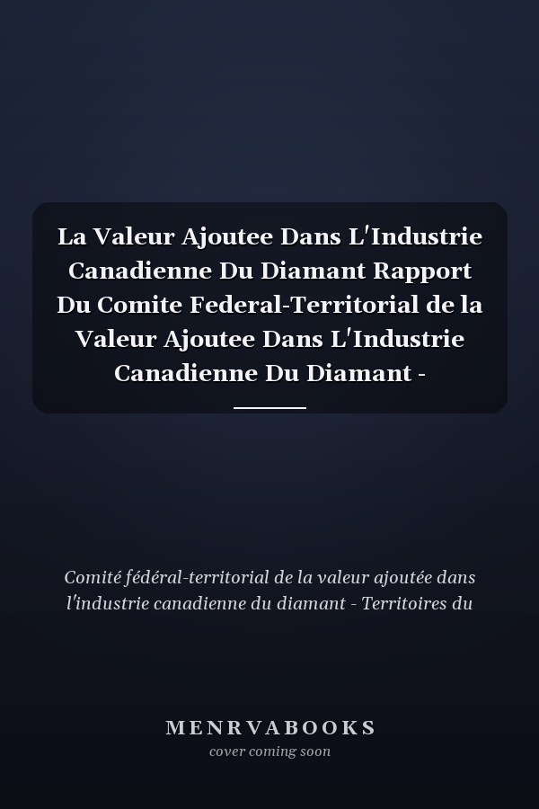La Valeur Ajoutee Dans L'Industrie Canadienne Du Diamant Rapport Du Comite Federal-Territorial de la Valeur Ajoutee Dans L'Industrie Canadienne Du Diamant - Territoires Du Nord-Ouest