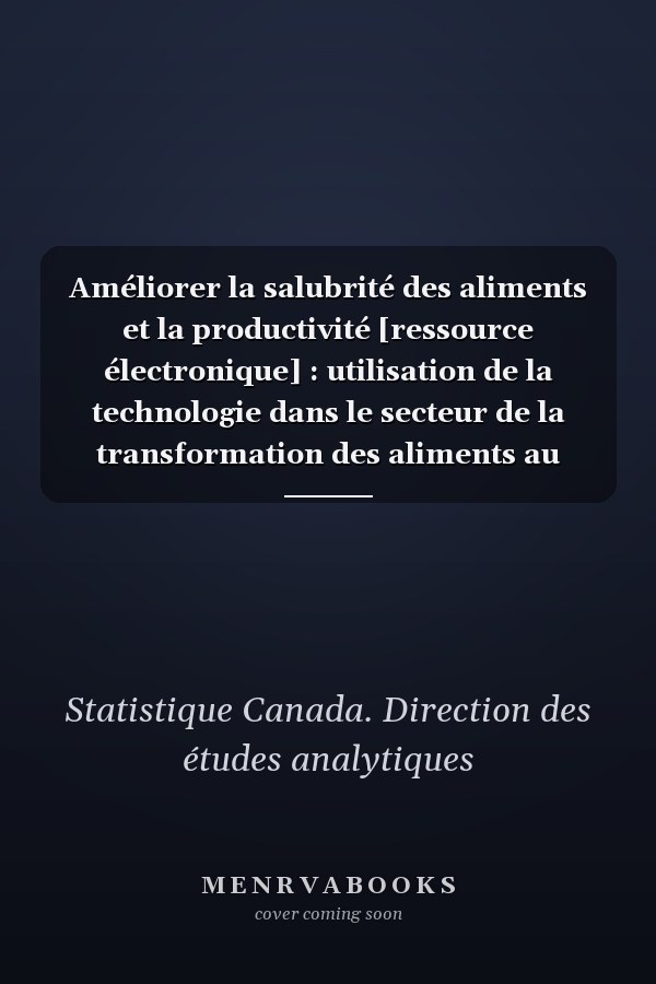 Améliorer la salubrité des aliments et la productivité [ressource électronique] : utilisation de la technologie dans le secteur de la transformation des aliments au Canada