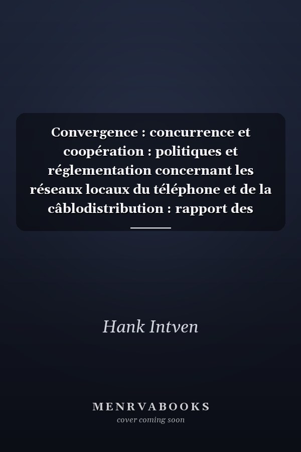Convergence : concurrence et coopération : politiques et réglementation concernant les réseaux locaux du téléphone et de la câblodistribution : rapport des coprésidents du Comité sur la convergence des réseaux locaux
