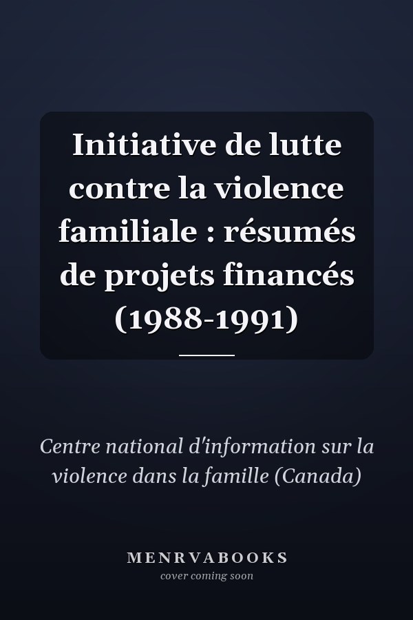 Initiative de lutte contre la violence familiale : résumés de projets financés (1988-1991)