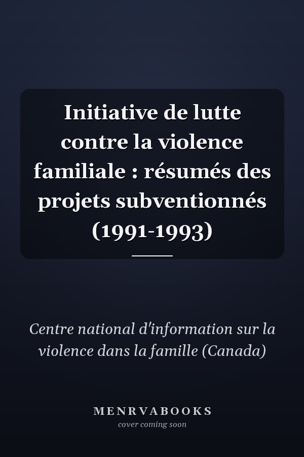 Initiative de lutte contre la violence familiale : résumés des projets subventionnés (1991-1993)