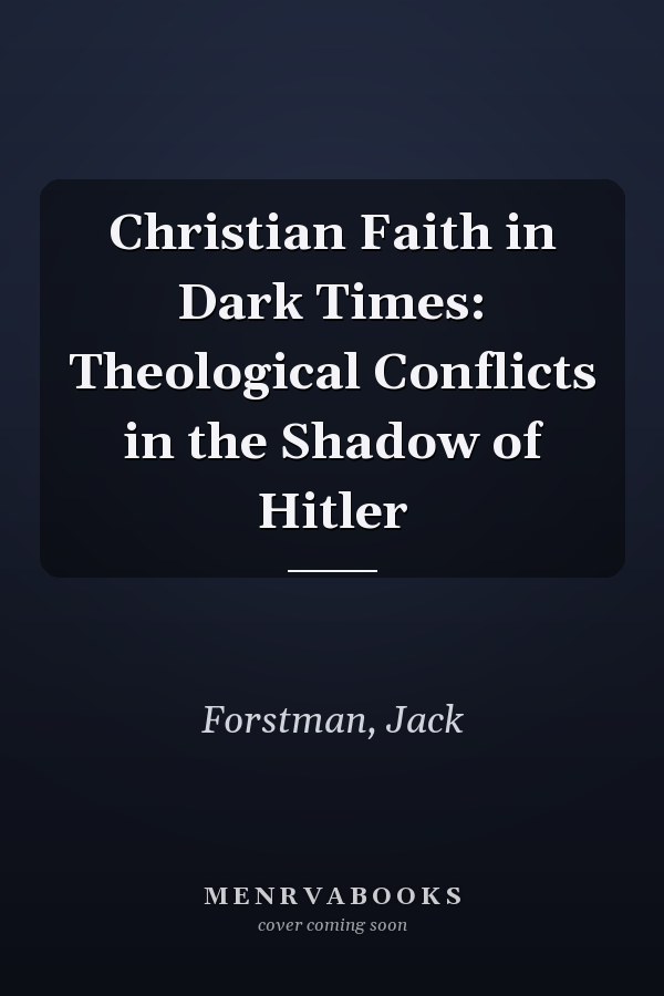 Christian Faith in Dark Times: Theological Conflicts in the Shadow of Hitler