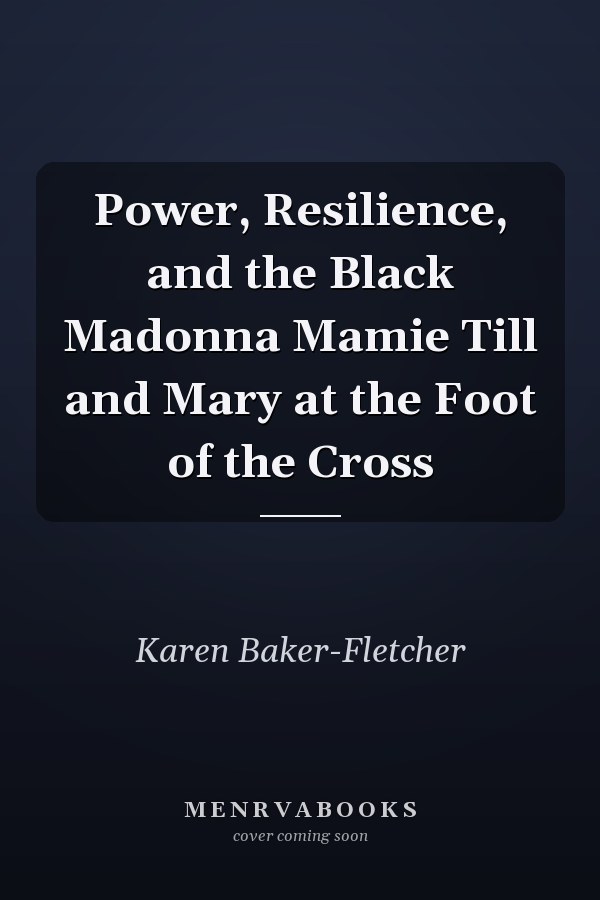 Power, Resilience, and the Black Madonna Mamie Till and Mary at the Foot of the Cross