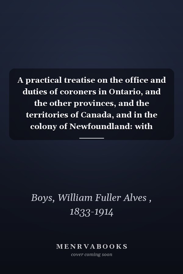A practical treatise on the office and duties of coroners in Ontario, and the other provinces, and the territories of Canada, and in the colony of Newfoundland: with schedules of fees, and an appendix of forms