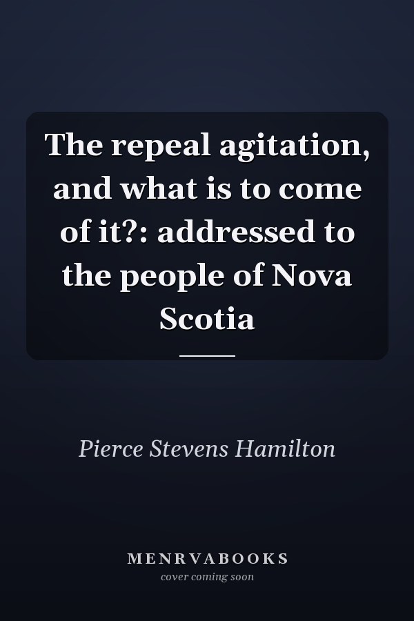 The repeal agitation, and what is to come of it?: addressed to the people of Nova Scotia