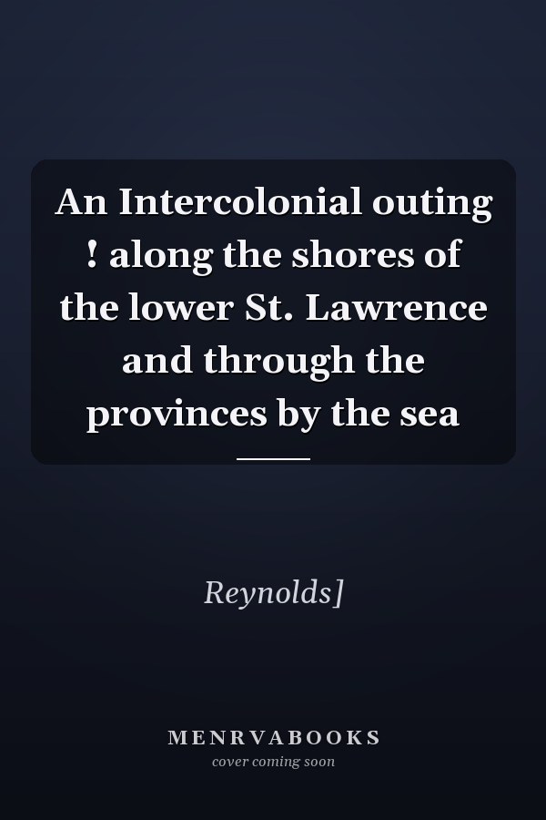 An Intercolonial outing ! along the shores of the lower St. Lawrence and through the provinces by the sea