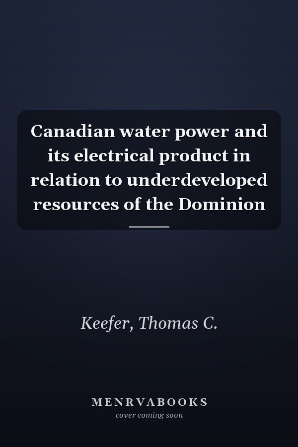 Canadian water power and its electrical product in relation to underdeveloped resources of the Dominion