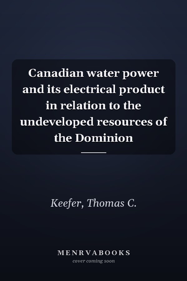 Canadian water power and its electrical product in relation to the undeveloped resources of the Dominion