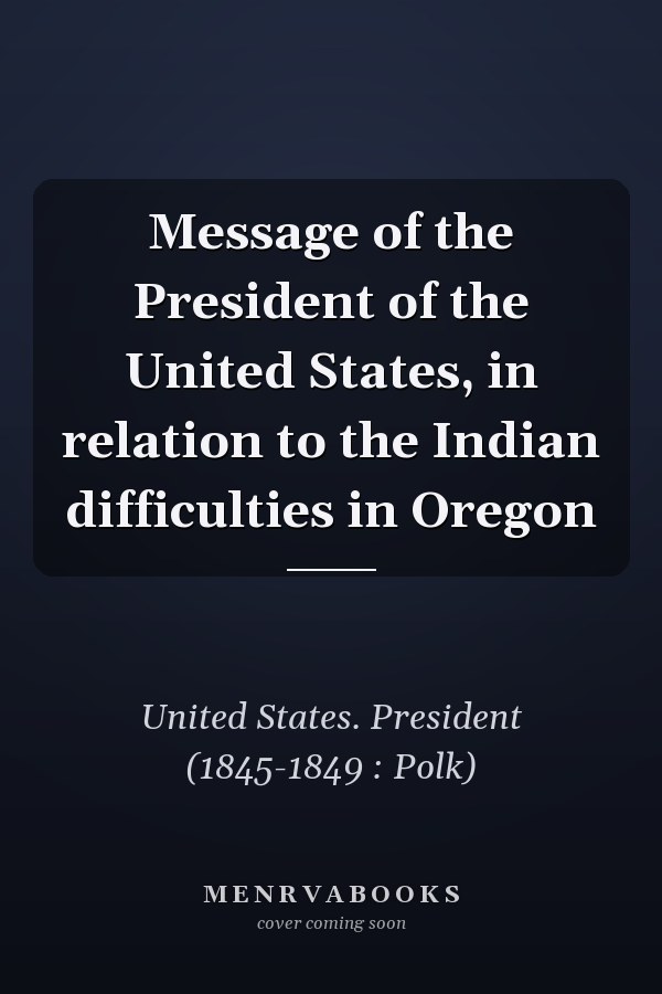 Message of the President of the United States, in relation to the Indian difficulties in Oregon