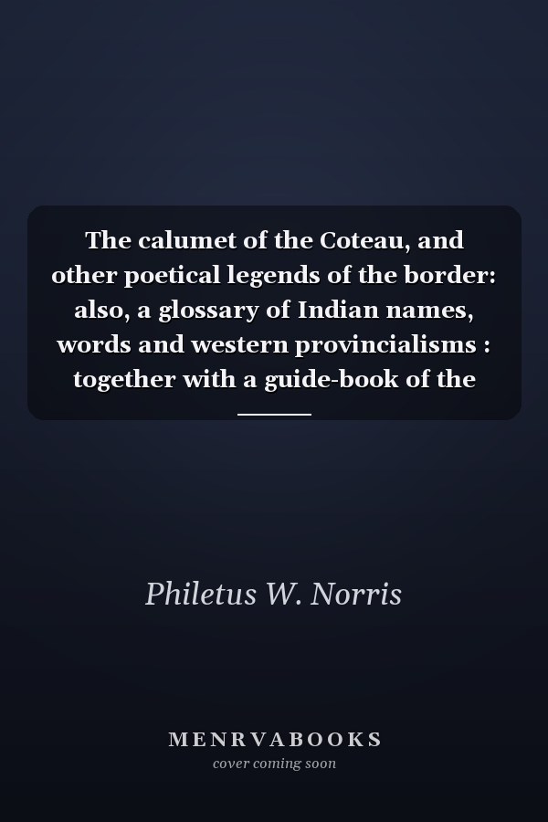 The calumet of the Coteau, and other poetical legends of the border: also, a glossary of Indian names, words and western provincialisms : together with a guide-book of the Yellowstone National Park