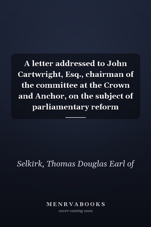 A letter addressed to John Cartwright, Esq., chairman of the committee at the Crown and Anchor, on the subject of parliamentary reform