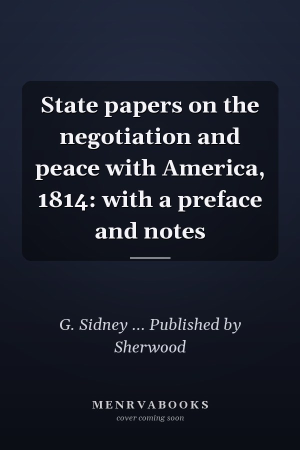 State papers on the negotiation and peace with America, 1814: with a preface and notes