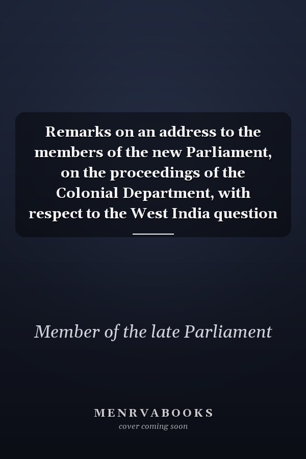 Remarks on an address to the members of the new Parliament, on the proceedings of the Colonial Department, with respect to the West India question