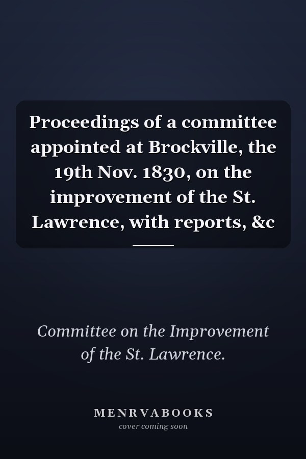 Proceedings of a committee appointed at Brockville, the 19th Nov. 1830, on the improvement of the St. Lawrence, with reports, &c