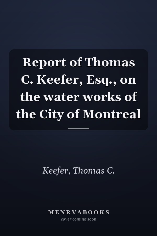 Report of Thomas C. Keefer, Esq., on the water works of the City of Montreal