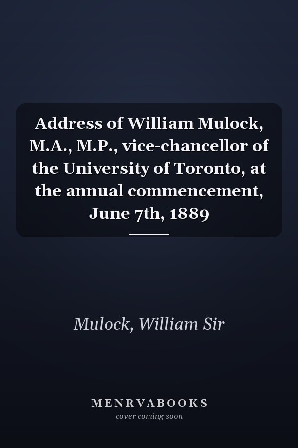 Address of William Mulock, M.A., M.P., vice-chancellor of the University of Toronto, at the annual commencement, June 7th, 1889