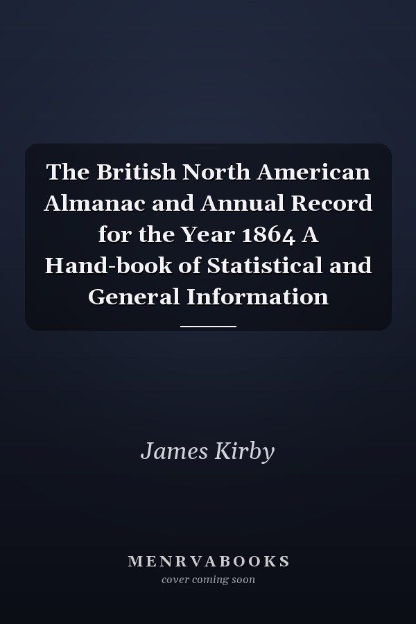 The British North American Almanac and Annual Record for the Year 1864 A Hand-book of Statistical and General Information