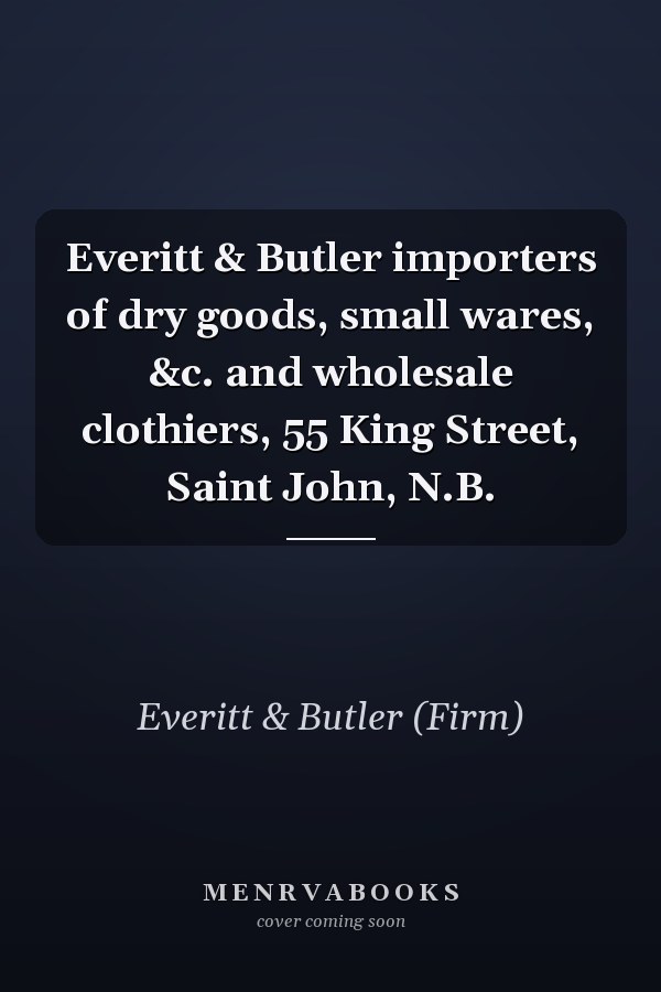 Everitt & Butler importers of dry goods, small wares, &c. and wholesale clothiers, 55 King Street, Saint John, N.B.