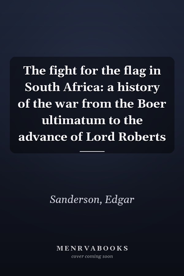 The fight for the flag in South Africa: a history of the war from the Boer ultimatum to the advance of Lord Roberts