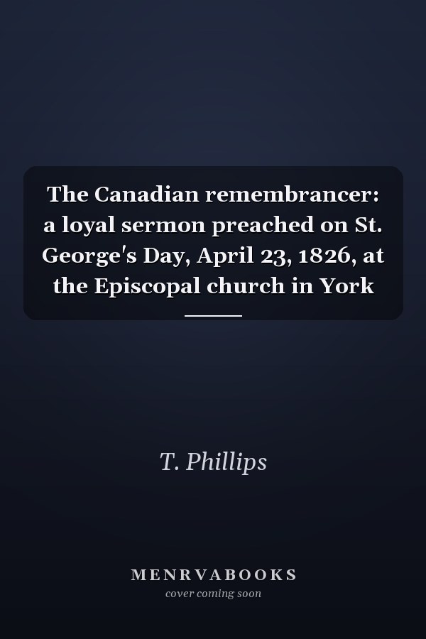 The Canadian remembrancer: a loyal sermon preached on St. George's Day, April 23, 1826, at the Episcopal church in York