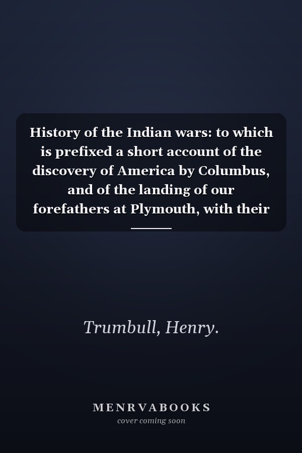 History of the Indian wars: to which is prefixed a short account of the discovery of America by Columbus, and of the landing of our forefathers at Plymouth, with their most remarkable engagements with the Indians in New England, from their first landing, in 1620, until the death of King Philip, in 1679