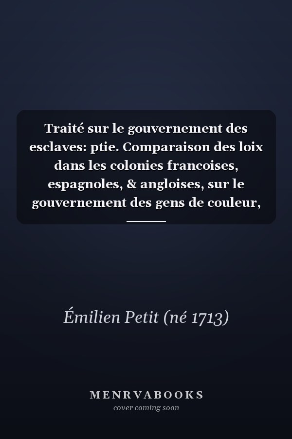 Traité sur le gouvernement des esclaves: ptie. Comparaison des loix dans les colonies francoises, espagnoles, & angloises, sur le gouvernement des gens de couleur, esclaves, & libres de naissance, ou par affranchissement