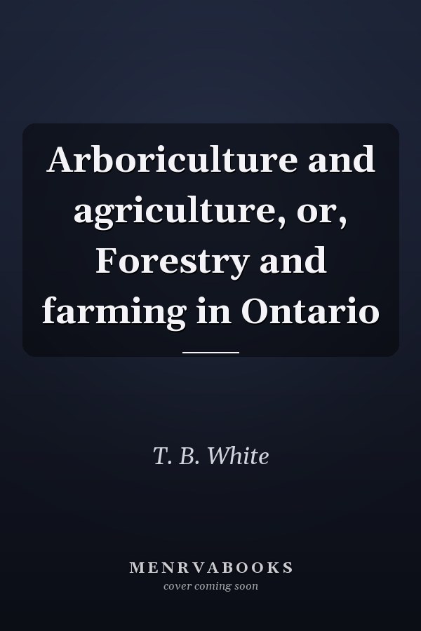 Arboriculture and agriculture, or, Forestry and farming in Ontario