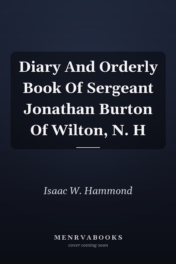 Diary And Orderly Book Of Sergeant Jonathan Burton Of Wilton, N. H