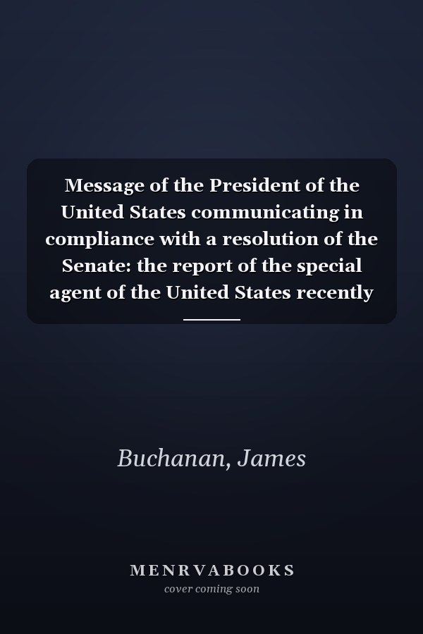 Message of the President of the United States communicating in compliance with a resolution of the Senate: the report of the special agent of the United States recently sent to Vancouver's Island and British Columbia