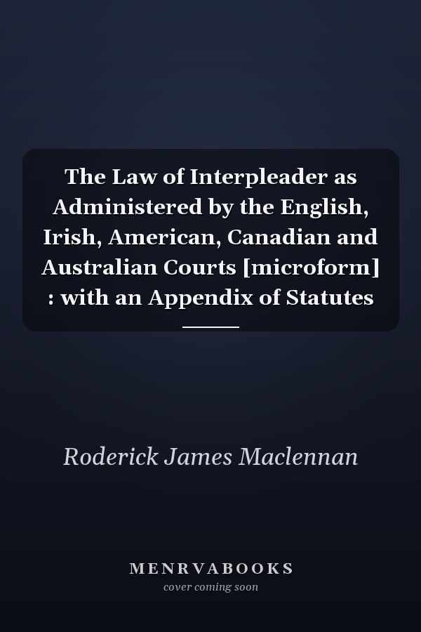 The Law of Interpleader as Administered by the English, Irish, American, Canadian and Australian Courts [microform] : with an Appendix of Statutes