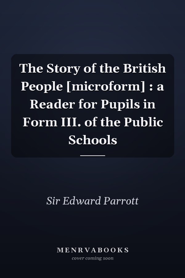 The Story of the British People [microform] : a Reader for Pupils in Form III. of the Public Schools