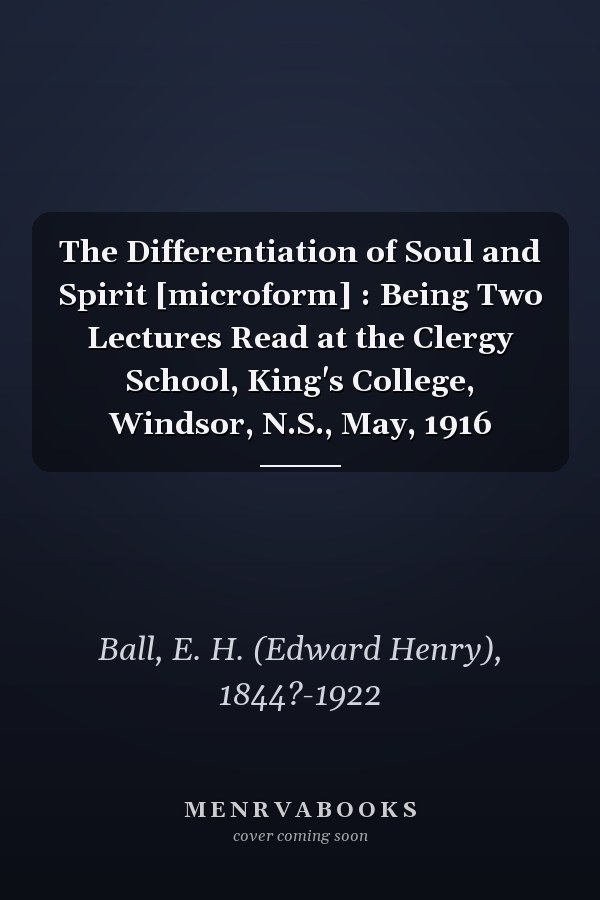 The Differentiation of Soul and Spirit [microform] : Being Two Lectures Read at the Clergy School, King's College, Windsor, N.S., May, 1916