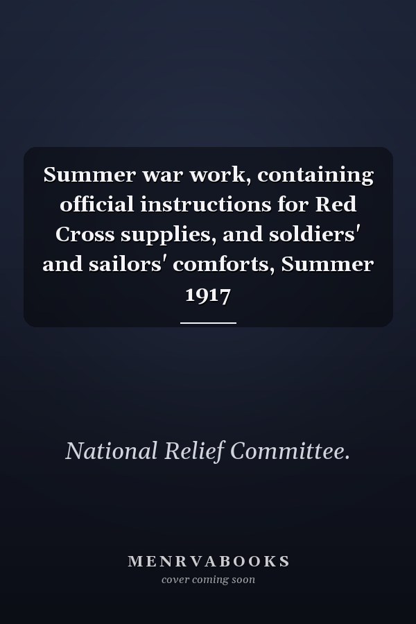 Summer war work, containing official instructions for Red Cross supplies, and soldiers' and sailors' comforts, Summer 1917