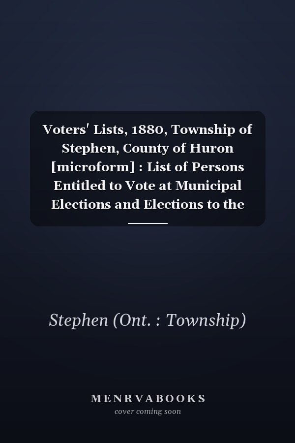 Voters' Lists, 1880, Township of Stephen, County of Huron [microform] : List of Persons Entitled to Vote at Municipal Elections and Elections to the Legislative Assembly [microform]