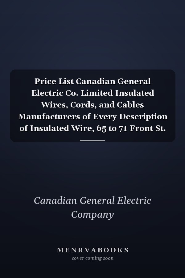 Price List Canadian General Electric Co. Limited Insulated Wires, Cords, and Cables Manufacturers of Every Description of Insulated Wire, 65 to 71 Front St. Toronto, Ont