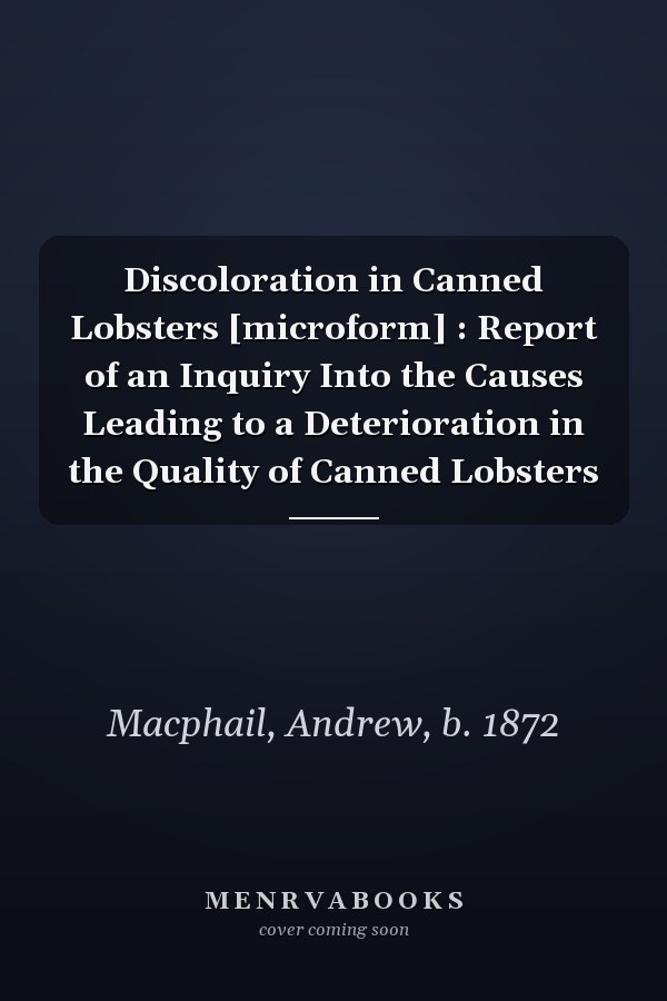 Discoloration in Canned Lobsters [microform] : Report of an Inquiry Into the Causes Leading to a Deterioration in the Quality of Canned Lobsters