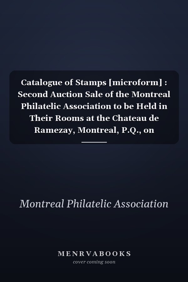 Catalogue of Stamps [microform] : Second Auction Sale of the Montreal Philatelic Association to be Held in Their Rooms at the Chateau de Ramezay, Montreal, P.Q., on Thursday Evening, December 14th, 1899 at Eight P.m