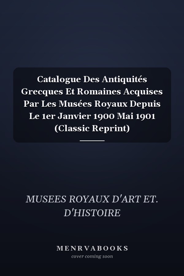 Catalogue Des Antiquités Grecques Et Romaines Acquises Par Les Musées Royaux Depuis Le 1er Janvier 1900 Mai 1901 (Classic Reprint)