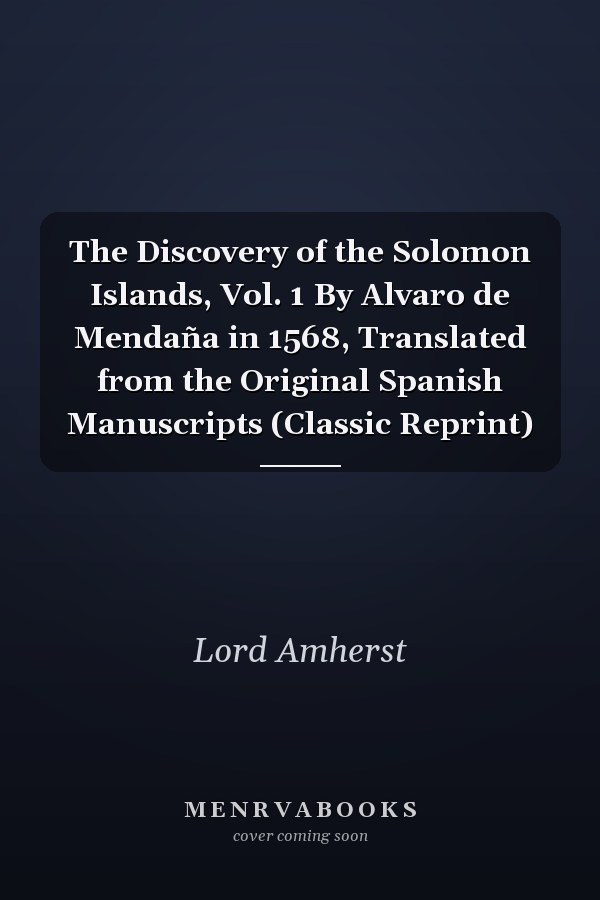 The Discovery of the Solomon Islands, Vol. 1 By Alvaro de Mendaña in 1568, Translated from the Original Spanish Manuscripts (Classic Reprint)