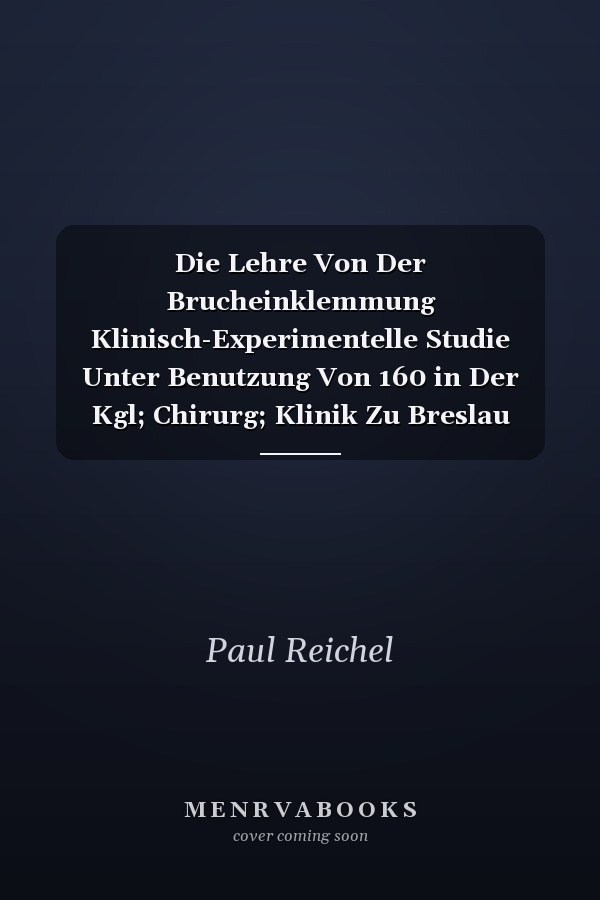 Die Lehre Von Der Brucheinklemmung Klinisch-Experimentelle Studie Unter Benutzung Von 160 in Der Kgl; Chirurg; Klinik Zu Breslau Beobachteten Fällen Von Brucheinklemmung (Classic Reprint)