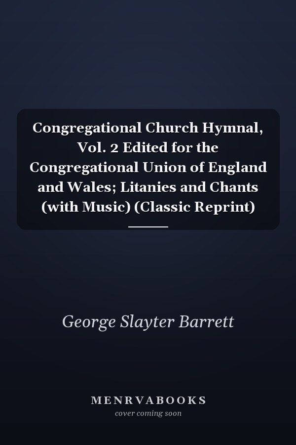 Congregational Church Hymnal, Vol. 2 Edited for the Congregational Union of England and Wales; Litanies and Chants (with Music) (Classic Reprint)
