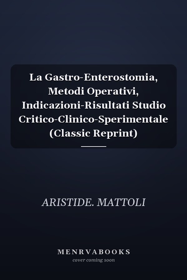 La Gastro-Enterostomia, Metodi Operativi, Indicazioni-Risultati Studio Critico-Clinico-Sperimentale (Classic Reprint)